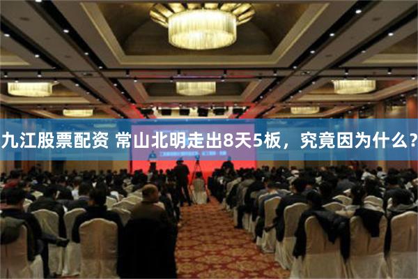 九江股票配资 常山北明走出8天5板，究竟因为什么？