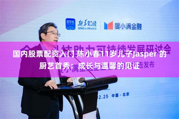国内股票配资入门 陈小春11岁儿子Jasper 的厨艺首秀：成长与温馨的见证