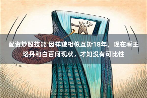 配资炒股技能 因样貌相似互撕18年，现在看王珞丹和白百何现状，才知没有可比性