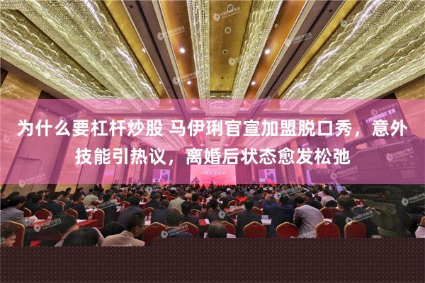 为什么要杠杆炒股 马伊琍官宣加盟脱口秀，意外技能引热议，离婚后状态愈发松弛