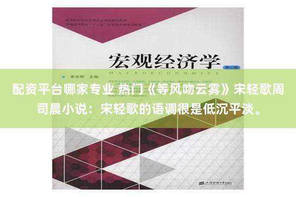 配资平台哪家专业 热门《等风吻云雾》宋轻歌周司晨小说：宋轻歌的语调很是低沉平淡。