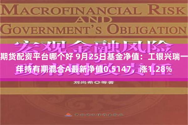 期货配资平台哪个好 9月25日基金净值：工银兴瑞一年持有期混合A最新净值0.5147，涨1.28%