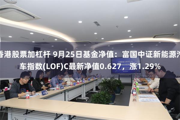 香港股票加杠杆 9月25日基金净值：富国中证新能源汽车指数(LOF)C最新净值0.627，涨1.29%