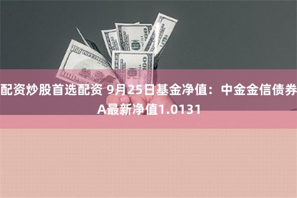 配资炒股首选配资 9月25日基金净值：中金金信债券A最新净值1.0131