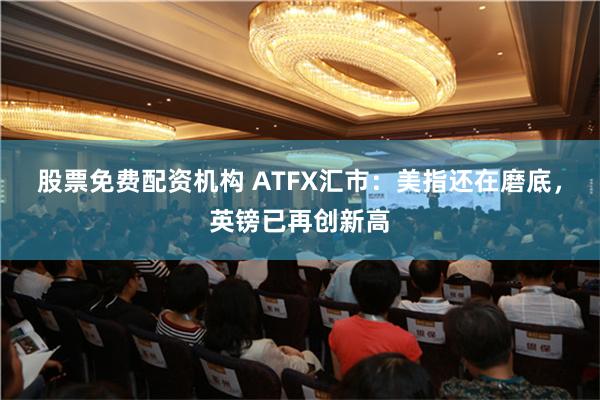 股票免费配资机构 ATFX汇市：美指还在磨底，英镑已再创新高