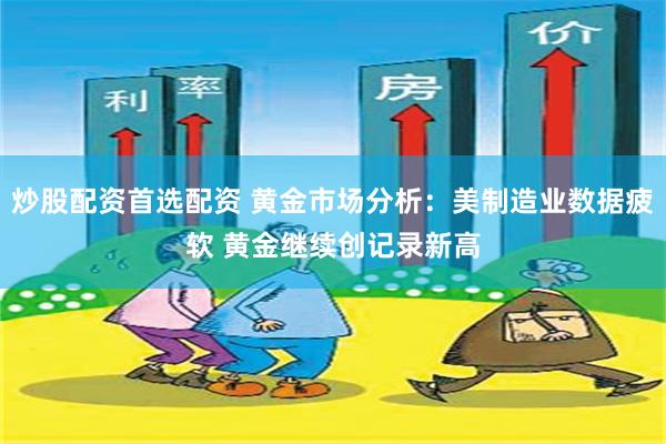 炒股配资首选配资 黄金市场分析：美制造业数据疲软 黄金继续创记录新高