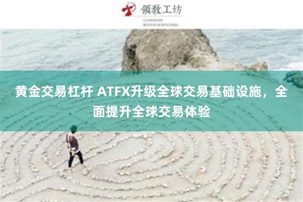 黄金交易杠杆 ATFX升级全球交易基础设施，全面提升全球交易体验