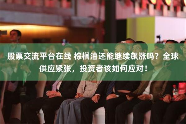 股票交流平台在线 棕榈油还能继续飙涨吗？全球供应紧张，投资者该如何应对！