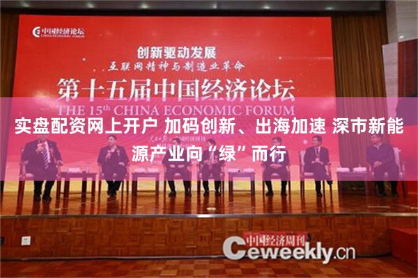 实盘配资网上开户 加码创新、出海加速 深市新能源产业向“绿”而行