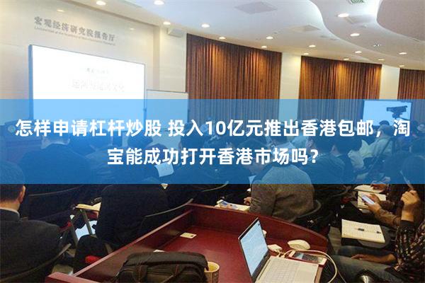 怎样申请杠杆炒股 投入10亿元推出香港包邮，淘宝能成功打开香港市场吗？