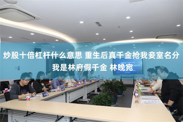炒股十倍杠杆什么意思 重生后真千金抢我妾室名分 我是林府假千金 林晚宛