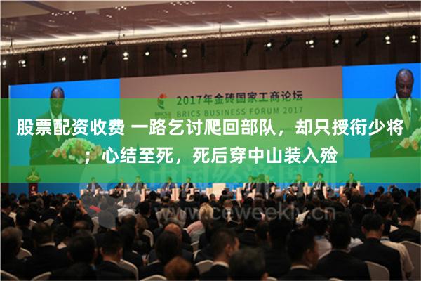 股票配资收费 一路乞讨爬回部队，却只授衔少将；心结至死，死后穿中山装入殓