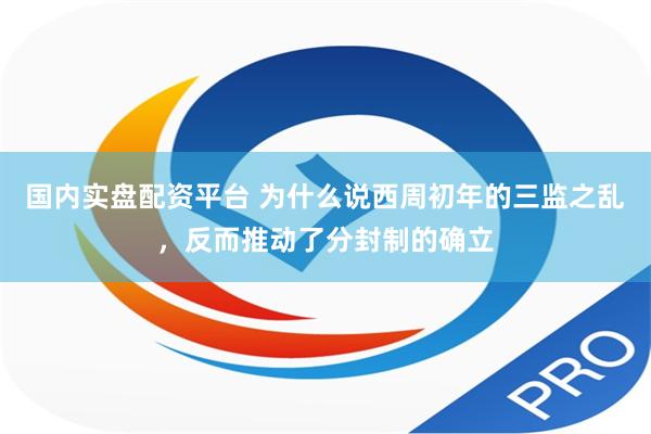 国内实盘配资平台 为什么说西周初年的三监之乱，反而推动了分封制的确立