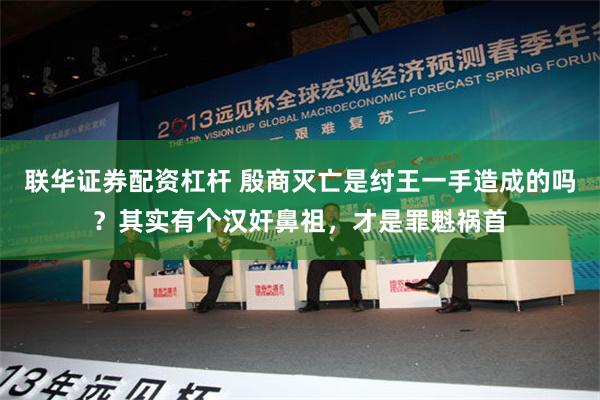 联华证券配资杠杆 殷商灭亡是纣王一手造成的吗？其实有个汉奸鼻祖，才是罪魁祸首
