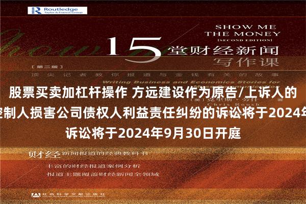 股票买卖加杠杆操作 方远建设作为原告/上诉人的1起涉及实际控制人损害公司债权人利益责任纠纷的诉讼将于2024年9月30日开庭