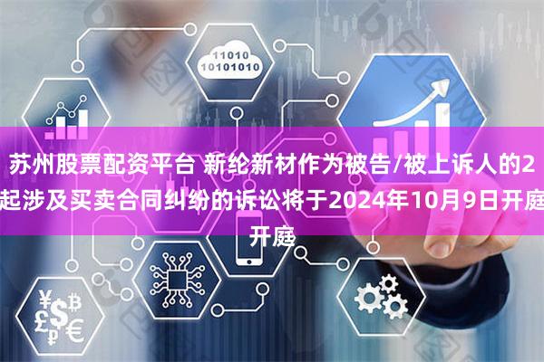 苏州股票配资平台 新纶新材作为被告/被上诉人的2起涉及买卖合同纠纷的诉讼将于2024年10月9日开庭