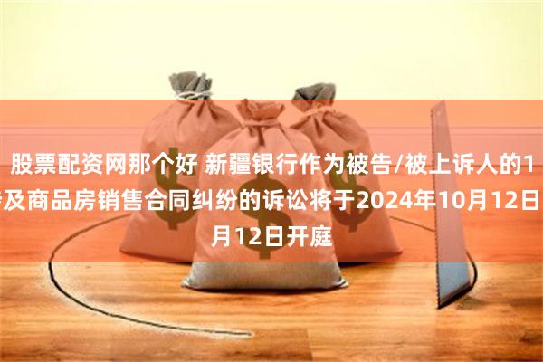 股票配资网那个好 新疆银行作为被告/被上诉人的1起涉及商品房销售合同纠纷的诉讼将于2024年10月12日开庭