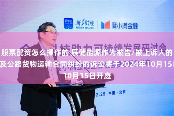 股票配资怎么操作的 辰储能源作为被告/被上诉人的1起涉及公路货物运输合同纠纷的诉讼将于2024年10月15日开庭