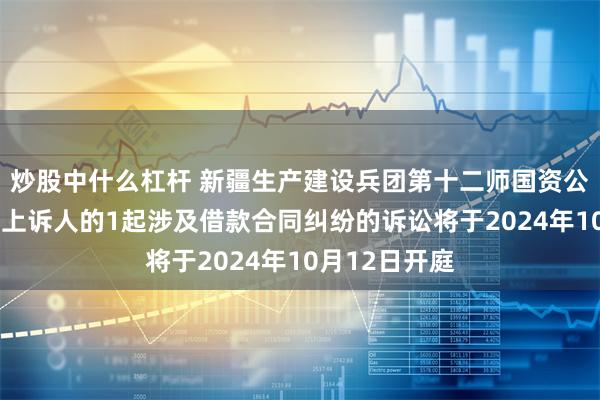 炒股中什么杠杆 新疆生产建设兵团第十二师国资公司作为原告/上诉人的1起涉及借款合同纠纷的诉讼将于2024年10月12日开庭