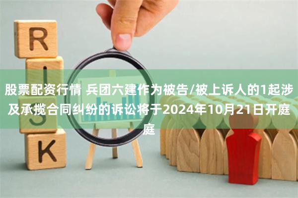 股票配资行情 兵团六建作为被告/被上诉人的1起涉及承揽合同纠纷的诉讼将于2024年10月21日开庭