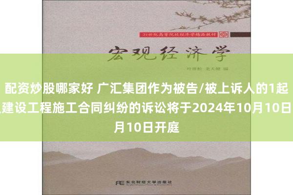 配资炒股哪家好 广汇集团作为被告/被上诉人的1起涉及建设工程施工合同纠纷的诉讼将于2024年10月10日开庭