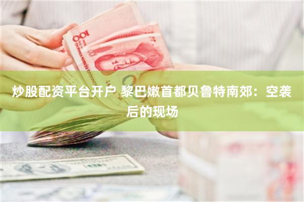炒股配资平台开户 黎巴嫩首都贝鲁特南郊：空袭后的现场