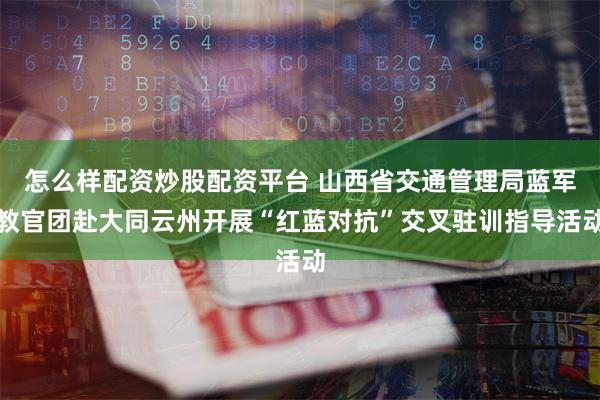 怎么样配资炒股配资平台 山西省交通管理局蓝军教官团赴大同云州开展“红蓝对抗”交叉驻训指导活动