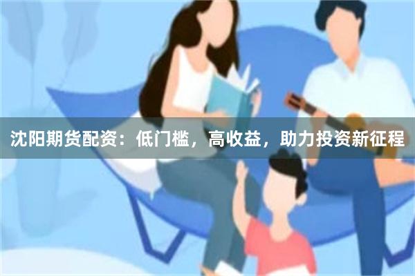 沈阳期货配资：低门槛，高收益，助力投资新征程