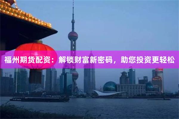 福州期货配资：解锁财富新密码，助您投资更轻松