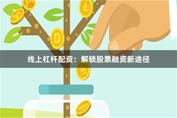 线上杠杆配资：解锁股票融资新途径