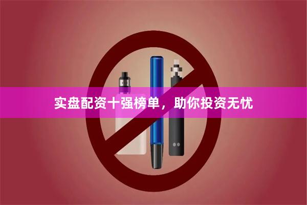 实盘配资十强榜单，助你投资无忧