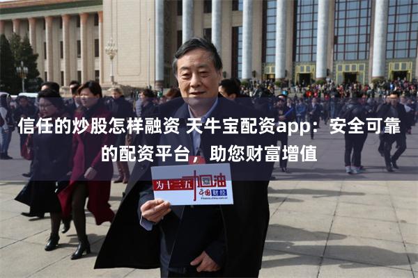信任的炒股怎样融资 天牛宝配资app：安全可靠的配资平台，助您财富增值