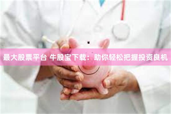 最大股票平台 牛股宝下载：助你轻松把握投资良机