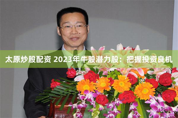 太原炒股配资 2023年牛股潜力股：把握投资良机