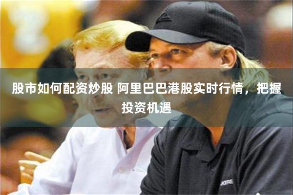 股市如何配资炒股 阿里巴巴港股实时行情，把握投资机遇
