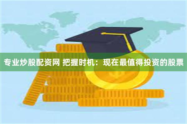 专业炒股配资网 把握时机：现在最值得投资的股票