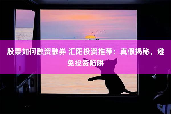 股票如何融资融券 汇阳投资推荐：真假揭秘，避免投资陷阱