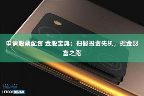 申请股票配资 金股宝典：把握投资先机，掘金财富之路