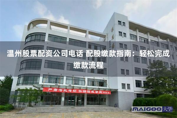 温州股票配资公司电话 配股缴款指南：轻松完成缴款流程