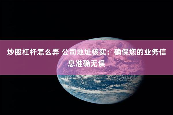 炒股杠杆怎么弄 公司地址核实：确保您的业务信息准确无误