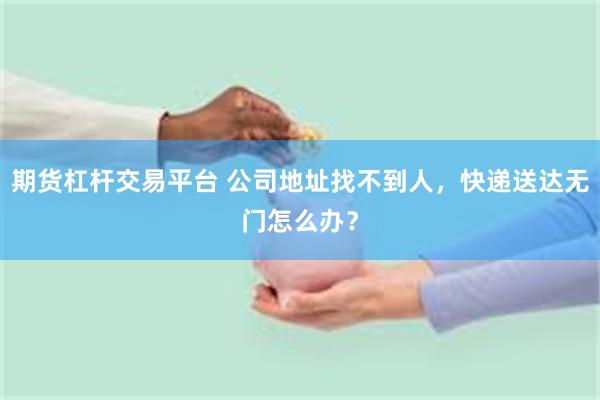 期货杠杆交易平台 公司地址找不到人，快递送达无门怎么办？