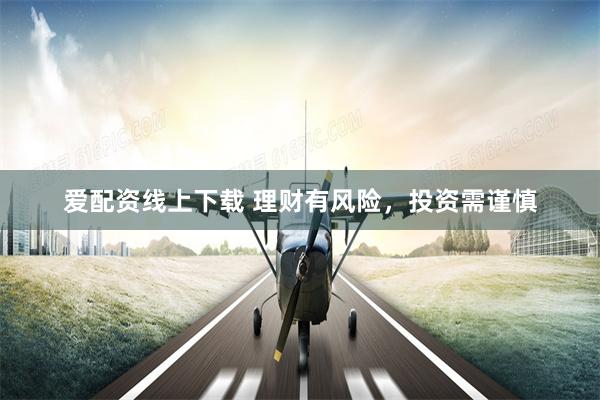爱配资线上下载 理财有风险，投资需谨慎