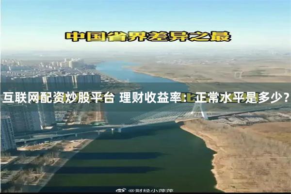 互联网配资炒股平台 理财收益率：正常水平是多少？