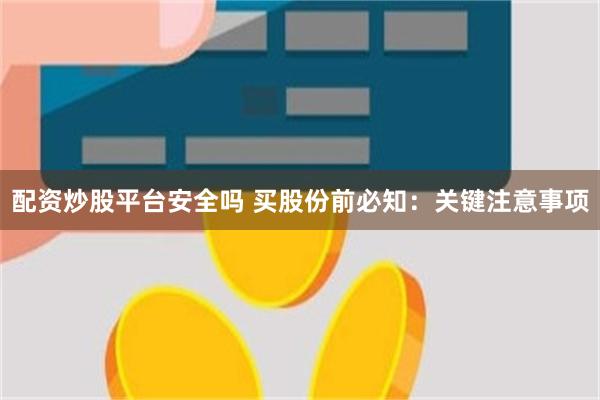 配资炒股平台安全吗 买股份前必知：关键注意事项