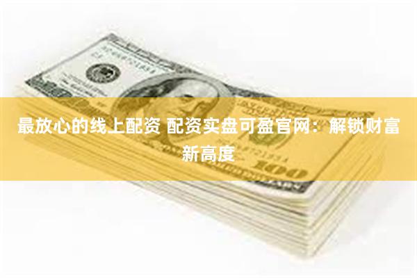 最放心的线上配资 配资实盘可盈官网：解锁财富新高度