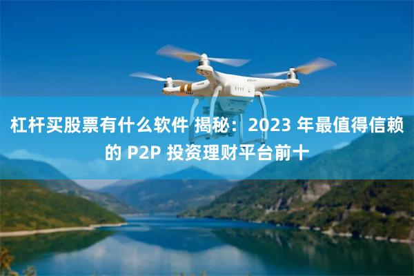 杠杆买股票有什么软件 揭秘：2023 年最值得信赖的 P2P 投资理财平台前十