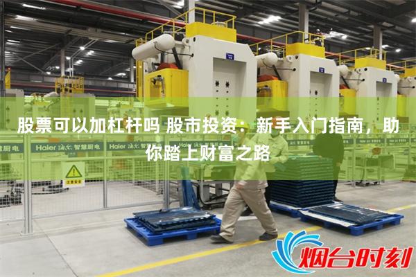 股票可以加杠杆吗 股市投资：新手入门指南，助你踏上财富之路