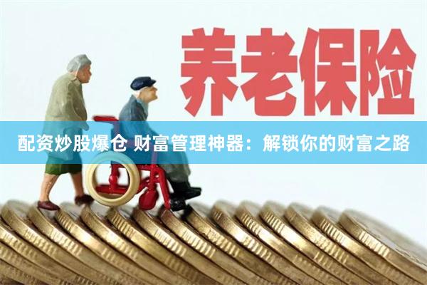 配资炒股爆仓 财富管理神器：解锁你的财富之路