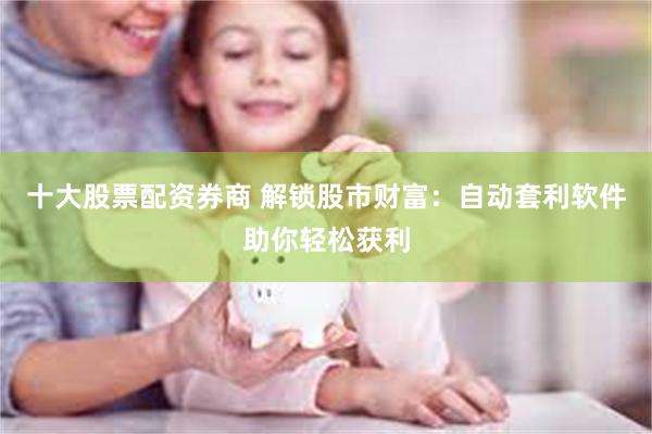 十大股票配资券商 解锁股市财富：自动套利软件助你轻松获利