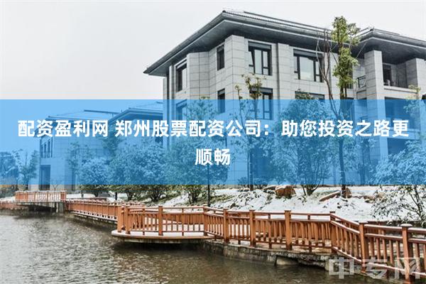 配资盈利网 郑州股票配资公司：助您投资之路更顺畅